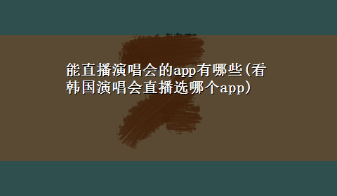 能直播演唱会的app有哪些(看韩国演唱会直播选哪个app)