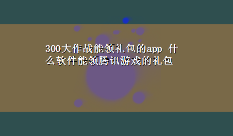 300大作战能领礼包的app 什么软件能领腾讯游戏的礼包