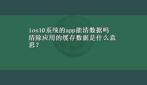 ios10系统的app能清数据吗 清除应用的缓存数据是什么意思？