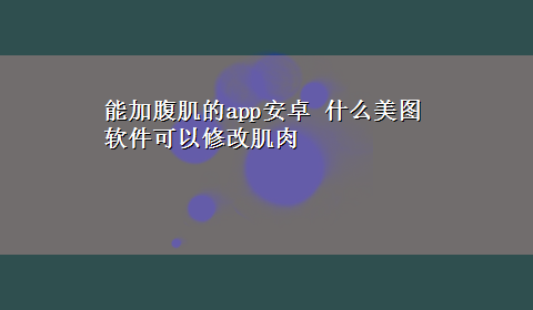 能加腹肌的app安卓 什么美图软件可以修改肌肉