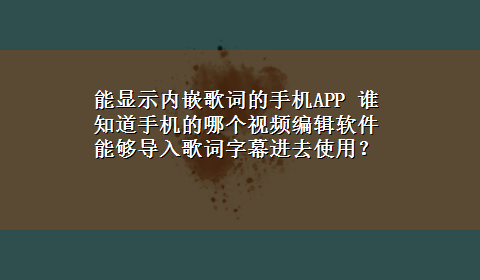 能显示内嵌歌词的手机APP 谁知道手机的哪个视频编辑软件能够导入歌词字幕进去使用？