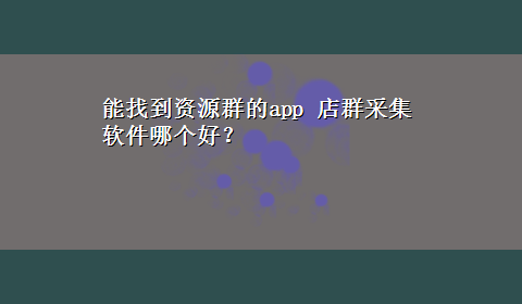 能找到资源群的app 店群采集软件哪个好？