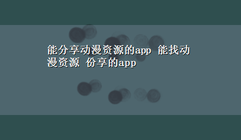 能分享动漫资源的app 能找动漫资源 份享的app