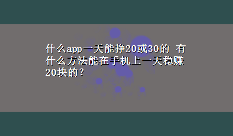 什么app一天能挣20或30的 有什么方法能在手机上一天稳赚20块的？