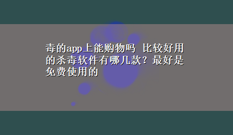 毒的app上能购物吗 比较好用的杀毒软件有哪几款？最好是免费使用的