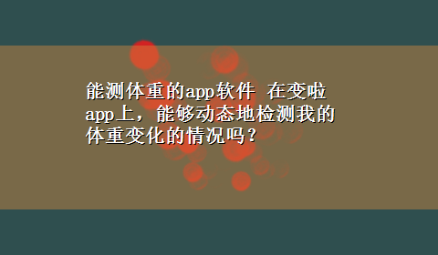 能测体重的app软件 在变啦app上，能够动态地检测我的体重变化的情况吗？