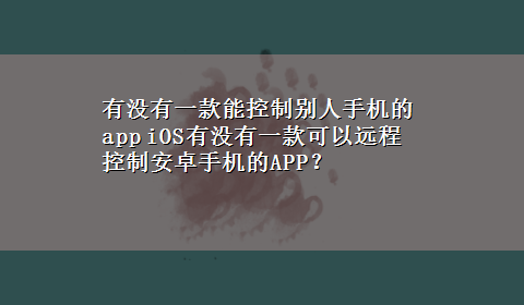 有没有一款能控制别人手机的app iOS有没有一款可以远程控制安卓手机的APP？