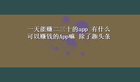 一天能赚二三十的app 有什么可以赚钱的App嘛 除了趣头条