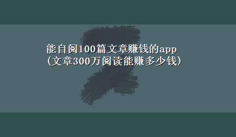 能自阅100篇文章赚钱的app(文章300万阅读能赚多少钱)