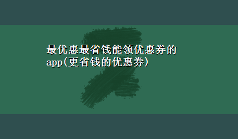 最优惠最省钱能领优惠券的app(更省钱的优惠券)