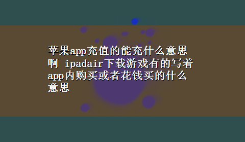 苹果app充值的能充什么意思啊 ipadairx-z游戏有的写着app内购买或者花钱买的什么意思