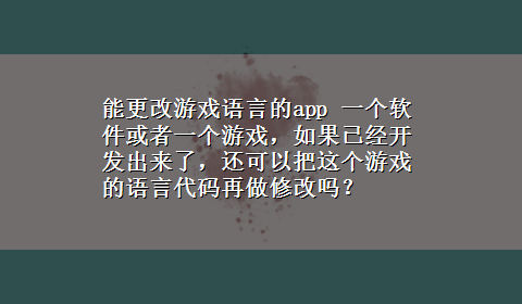 能更改游戏语言的app 一个软件或者一个游戏，如果已经开发出来了，还可以把这个游戏的语言代码再做修改吗？