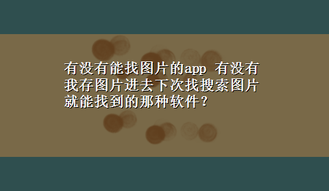 有没有能找图片的app 有没有我存图片进去下次找搜索图片就能找到的那种软件？