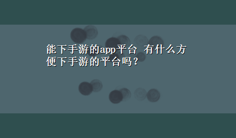 能下手游的app平台 有什么方便下手游的平台吗？