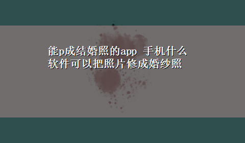 能p成结婚照的app 手机什么软件可以把照片修成婚纱照