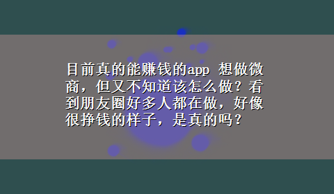 目前真的能赚钱的app 想做微商，但又不知道该怎么做？看到朋友圈好多人都在做，好像很挣钱的样子，是真的吗？