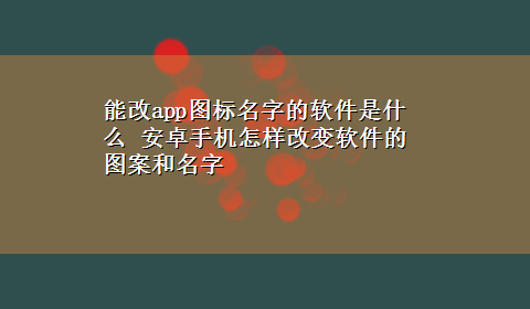 能改app图标名字的软件是什么 安卓手机怎样改变软件的图案和名字