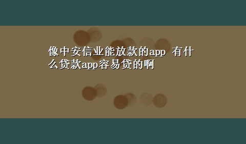 像中安信业能放款的app 有什么贷款app容易贷的啊