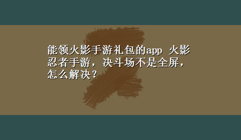 能领火影手游礼包的app 火影忍者手游，决斗场不是全屏，怎么解决？