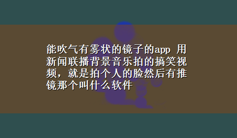 能吹气有雾状的镜子的app 用新闻联播背景音乐拍的搞笑视频，就是拍个人的脸然后有推镜那个叫什么软件