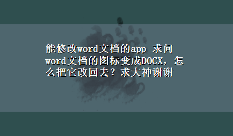 能修改word文档的app 求问word文档的图标变成DOCX，怎么把它改回去？求大神谢谢