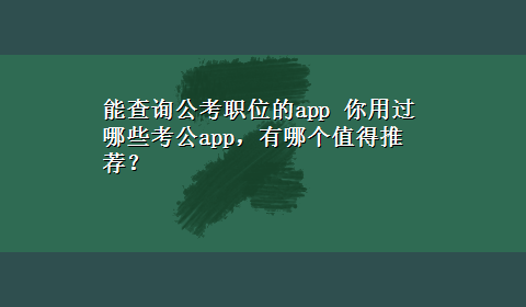 能查询公考职位的app 你用过哪些考公app，有哪个值得推荐？