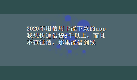 2020不用信用卡能下款的app 我想快速借贷6千以上，而且不查征信，那里能借到钱