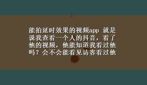 能拍延时效果的视频app 就是说我查看一个人的抖音，看了他的视频，他能知道我看过他吗？会不会能看见访客看过他