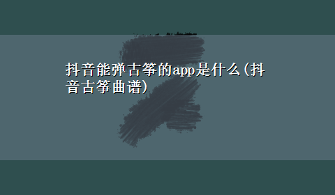 抖音能弹古筝的app是什么(抖音古筝曲谱)