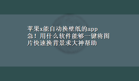 苹果x能自动换壁纸的app 急！用什么软件能够一键将图片快速换背景求大神帮助