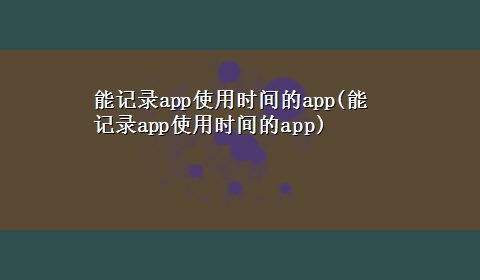 能记录app使用时间的app(能记录app使用时间的app)