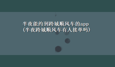 半夜能约到跨城顺风车的app(半夜跨城顺风车有人接单吗)