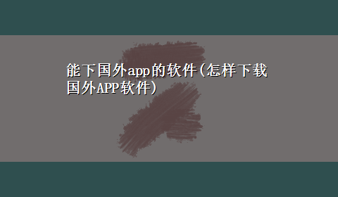 能下国外app的软件(怎样x-z国外APP软件)