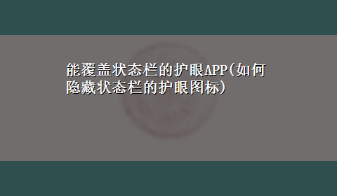 能覆盖状态栏的护眼APP(如何隐藏状态栏的护眼图标)