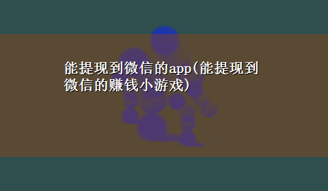 能提现到微信的app(能提现到微信的赚钱小游戏)