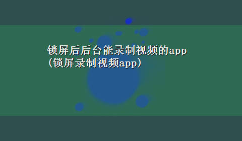 锁屏后后台能录制视频的app(锁屏录制视频app)