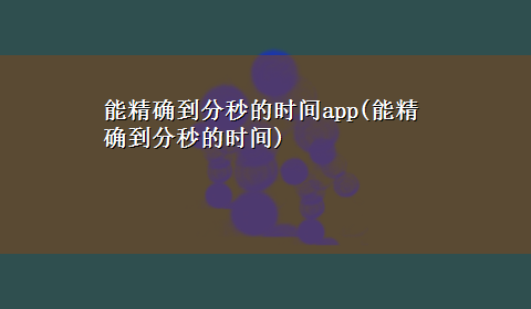 能精确到分秒的时间app(能精确到分秒的时间)