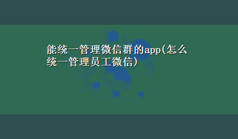 能统一管理微信群的app(怎么统一管理员工微信)