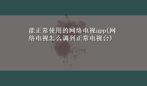 能正常使用的网络电视app(网络电视怎么调到正常电视台)