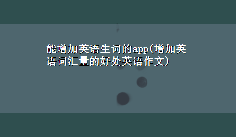 能增加英语生词的app(增加英语词汇量的好处英语作文)