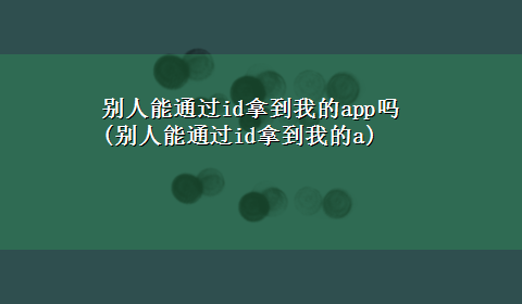 别人能通过id拿到我的app吗(别人能通过id拿到我的a)