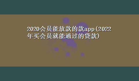 2020会员能放款的款app(2022年买会员就能通过的贷款)