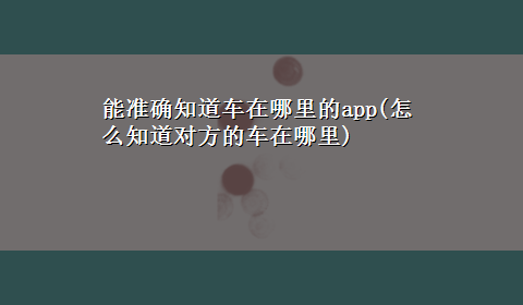 能准确知道车在哪里的app(怎么知道对方的车在哪里)