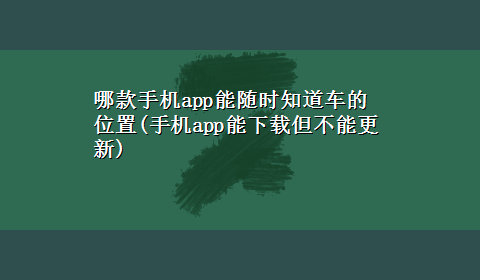 哪款手机app能随时知道车的位置(手机app能x-z但不能更新)