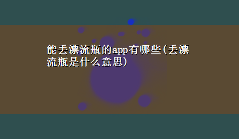 能丢漂流瓶的app有哪些(丢漂流瓶是什么意思)