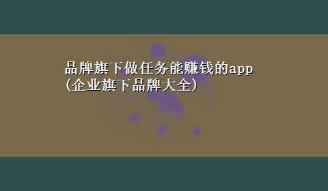 品牌旗下做任务能赚钱的app(企业旗下品牌大全)