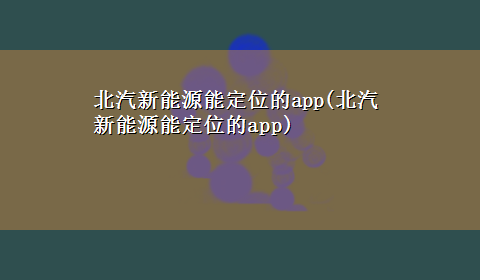 北汽新能源能定位的app(北汽新能源能定位的app)