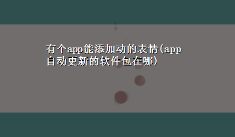 有个app能添加动的表情(app自动更新的软件包在哪)