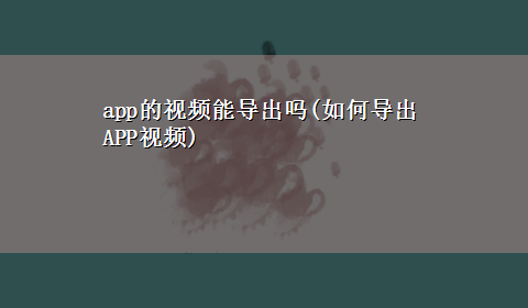 app的视频能导出吗(如何导出APP视频)