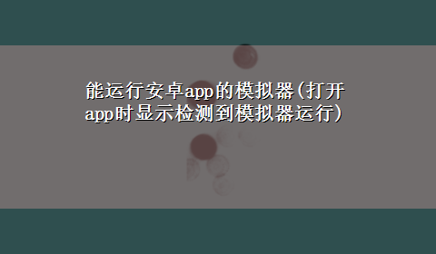 能运行安卓app的模拟器(打开app时显示检测到模拟器运行)